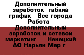 Дополнительный заработок, гибкий график - Все города Работа » Дополнительный заработок и сетевой маркетинг   . Ненецкий АО,Нарьян-Мар г.